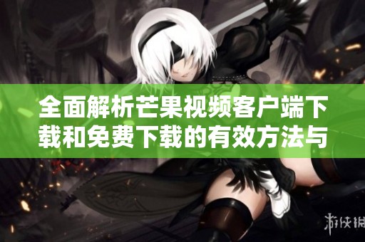 全面解析芒果视频客户端下载和免费下载的有效方法与资源分享