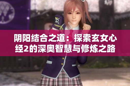 阴阳结合之道：探索玄女心经2的深奥智慧与修炼之路