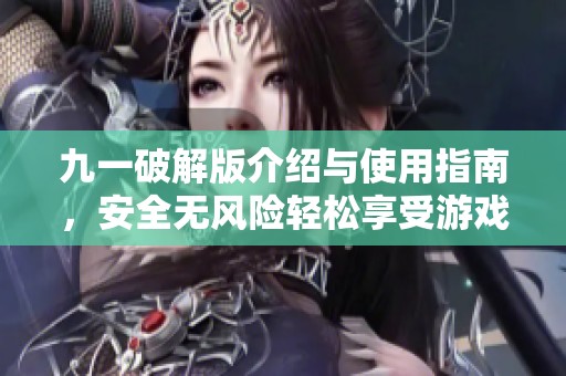 九一破解版介绍与使用指南，安全无风险轻松享受游戏乐趣