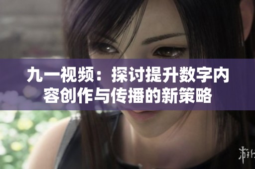 九一视频：探讨提升数字内容创作与传播的新策略