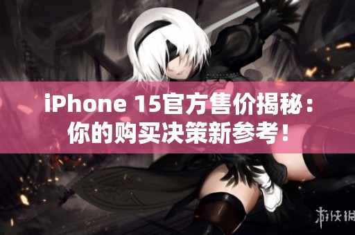 iPhone 15官方售价揭秘：你的购买决策新参考！