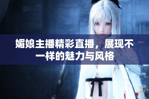 媚娘主播精彩直播，展现不一样的魅力与风格