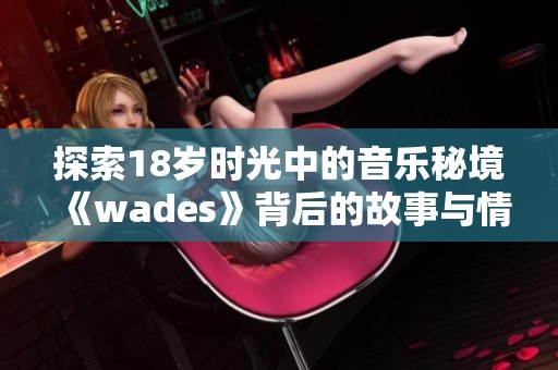 探索18岁时光中的音乐秘境《wades》背后的故事与情感