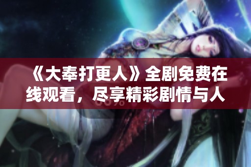 《大奉打更人》全剧免费在线观看，尽享精彩剧情与人物魅力