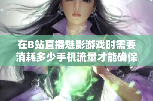 在B站直播魅影游戏时需要消耗多少手机流量才能确保顺畅体验
