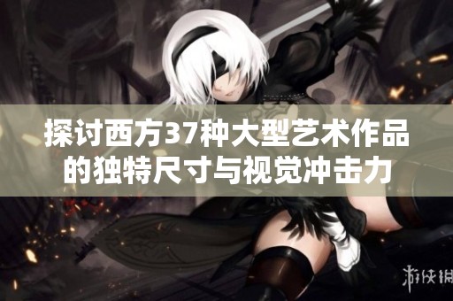 探讨西方37种大型艺术作品的独特尺寸与视觉冲击力
