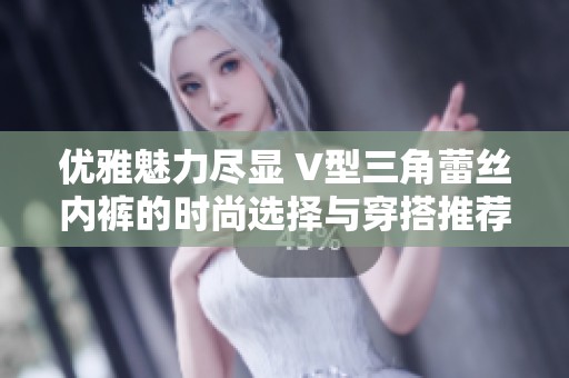 优雅魅力尽显 V型三角蕾丝内裤的时尚选择与穿搭推荐