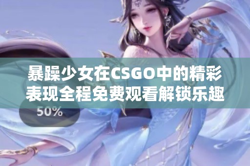 暴躁少女在CSGO中的精彩表现全程免费观看解锁乐趣