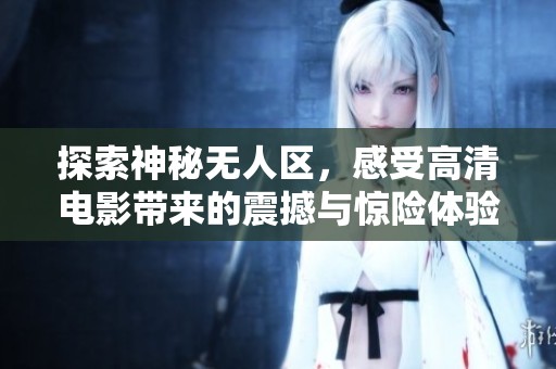 探索神秘无人区，感受高清电影带来的震撼与惊险体验