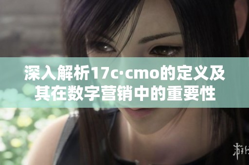深入解析17c·cmo的定义及其在数字营销中的重要性