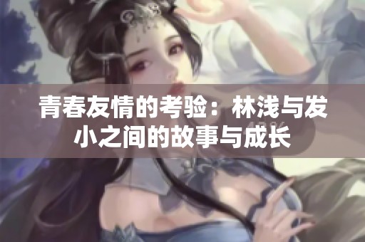 青春友情的考验：林浅与发小之间的故事与成长