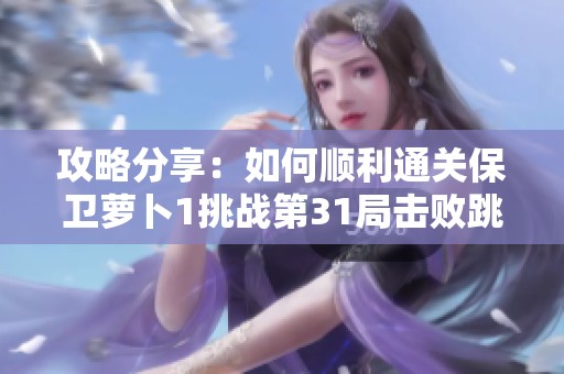 攻略分享：如何顺利通关保卫萝卜1挑战第31局击败跳动蘑菇敌人