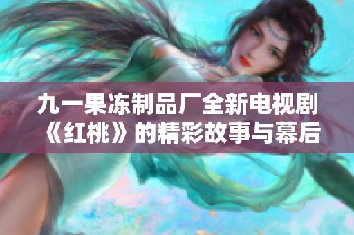 九一果冻制品厂全新电视剧《红桃》的精彩故事与幕后揭秘