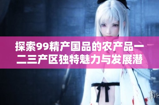 探索99精产国品的农产品一二三产区独特魅力与发展潜力