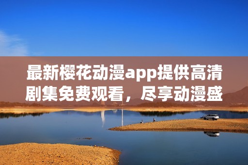 最新樱花动漫app提供高清剧集免费观看，尽享动漫盛宴