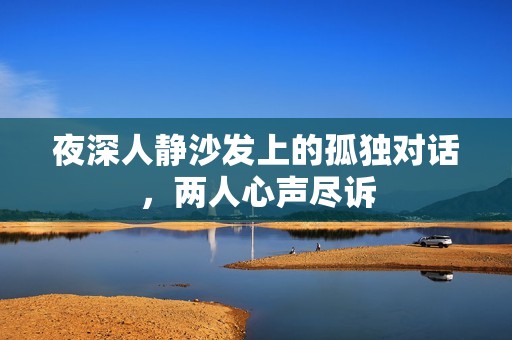 夜深人静沙发上的孤独对话，两人心声尽诉