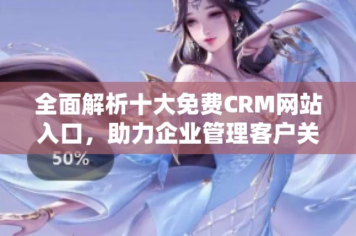 全面解析十大免费CRM网站入口，助力企业管理客户关系