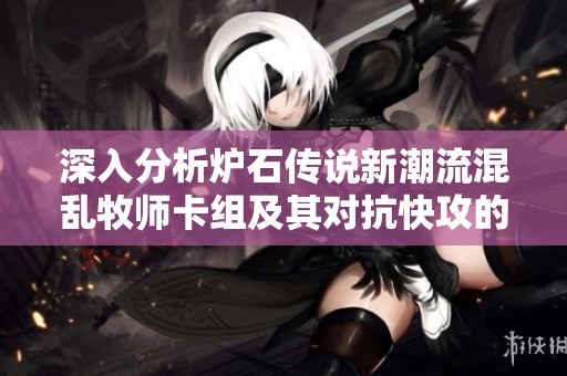 深入分析炉石传说新潮流混乱牧师卡组及其对抗快攻的策略与技巧