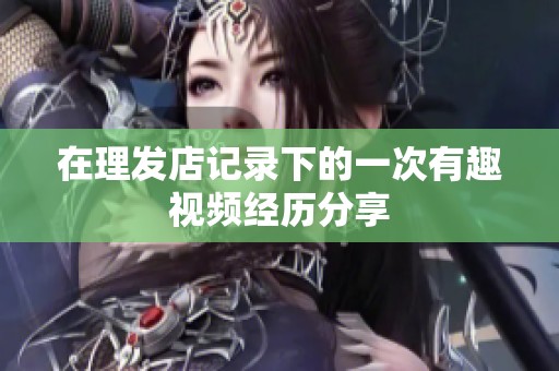 在理发店记录下的一次有趣视频经历分享