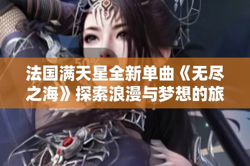 法国满天星全新单曲《无尽之海》探索浪漫与梦想的旅程