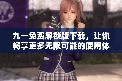 九一免费解锁版下载，让你畅享更多无限可能的使用体验