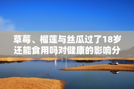 草莓、榴莲与丝瓜过了18岁还能食用吗对健康的影响分析