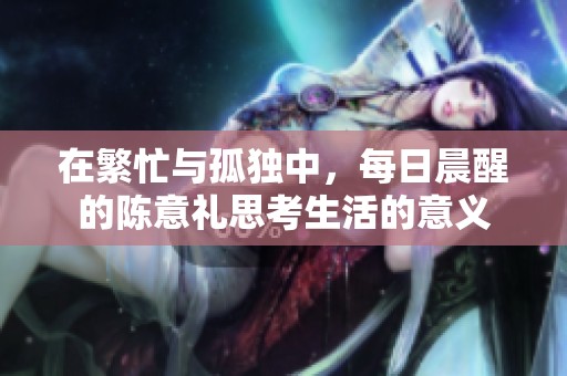 在繁忙与孤独中，每日晨醒的陈意礼思考生活的意义