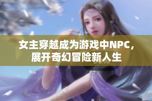 女主穿越成为游戏中NPC，展开奇幻冒险新人生