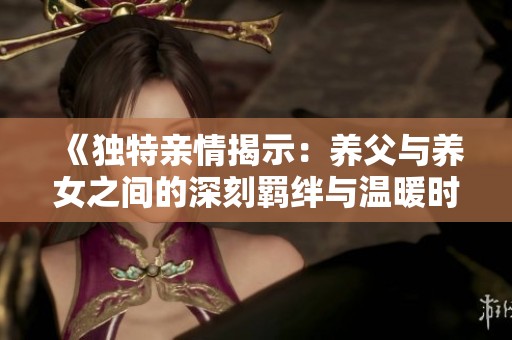 《独特亲情揭示：养父与养女之间的深刻羁绊与温暖时光》