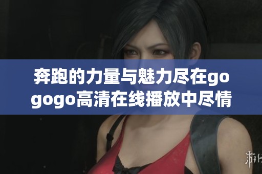 奔跑的力量与魅力尽在gogogo高清在线播放中尽情感受