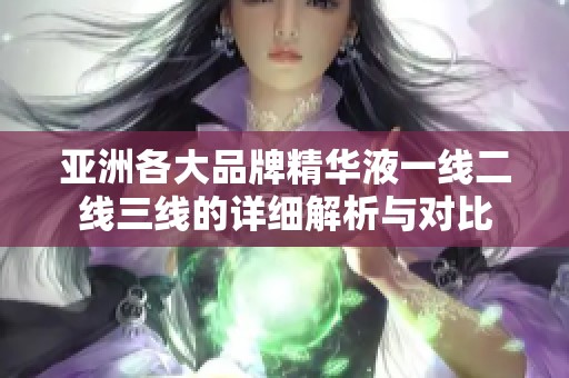 亚洲各大品牌精华液一线二线三线的详细解析与对比