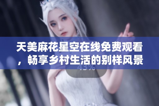 天美麻花星空在线免费观看，畅享乡村生活的别样风景