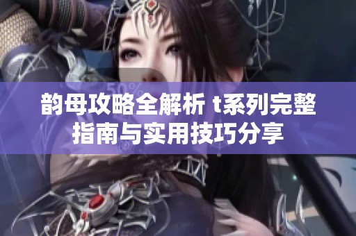 韵母攻略全解析 t系列完整指南与实用技巧分享