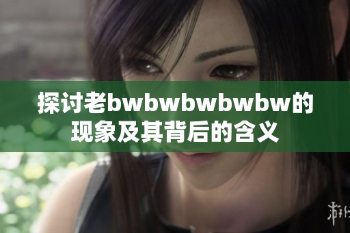 探讨老bwbwbwbwbw的现象及其背后的含义