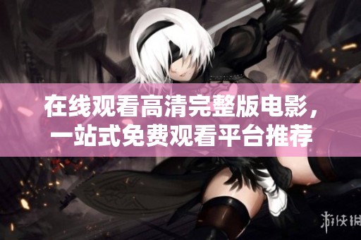 在线观看高清完整版电影，一站式免费观看平台推荐
