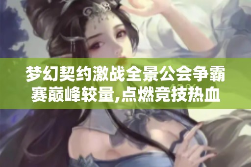 梦幻契约激战全景公会争霸赛巅峰较量,点燃竞技热血的巅峰之战