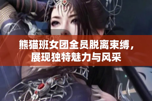 熊猫班女团全员脱离束缚，展现独特魅力与风采