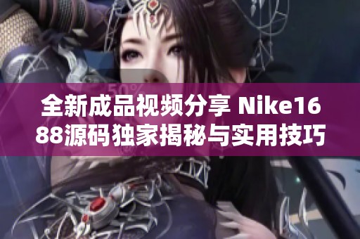 全新成品视频分享 Nike1688源码独家揭秘与实用技巧