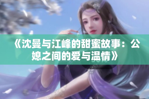 《沈曼与江峰的甜蜜故事：公媳之间的爱与温情》
