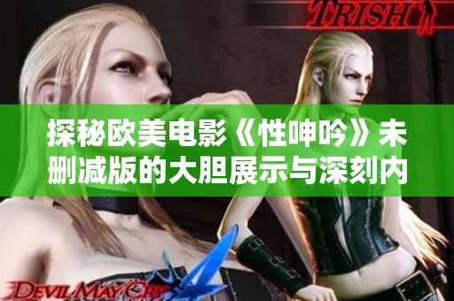 探秘欧美电影《性呻吟》未删减版的大胆展示与深刻内涵