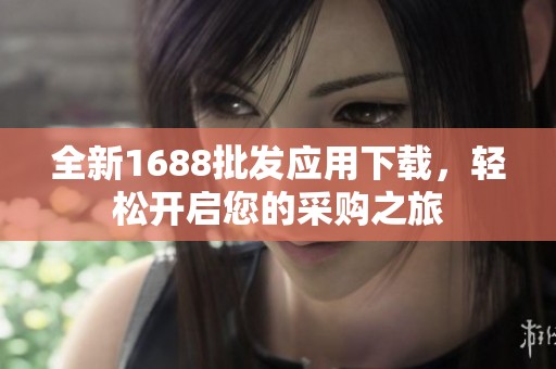 全新1688批发应用下载，轻松开启您的采购之旅
