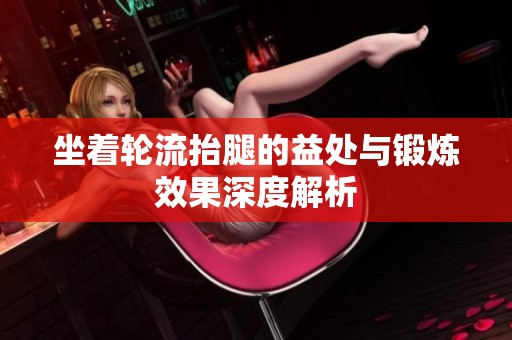 坐着轮流抬腿的益处与锻炼效果深度解析