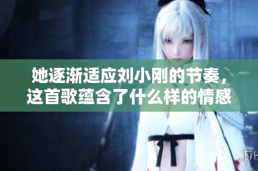 她逐渐适应刘小刚的节奏，这首歌蕴含了什么样的情感故事