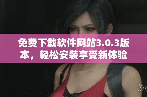 免费下载软件网站3.0.3版本，轻松安装享受新体验