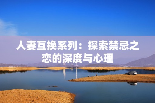 人妻互换系列：探索禁忌之恋的深度与心理