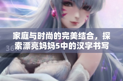 家庭与时尚的完美结合，探索漂亮妈妈5中的汉字书写之美