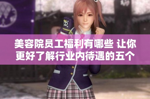 美容院员工福利有哪些 让你更好了解行业内待遇的五个方面