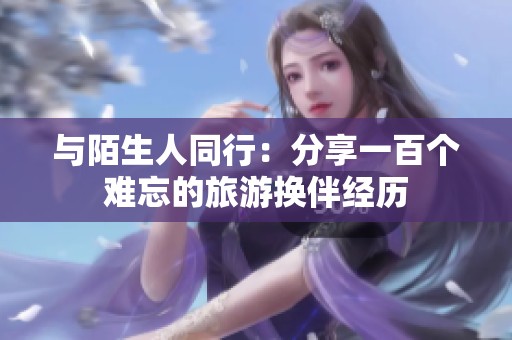 与陌生人同行：分享一百个难忘的旅游换伴经历