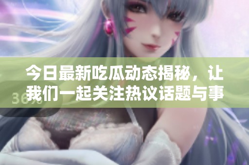 今日最新吃瓜动态揭秘，让我们一起关注热议话题与事件发展