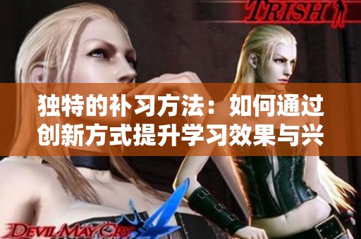 独特的补习方法：如何通过创新方式提升学习效果与兴趣